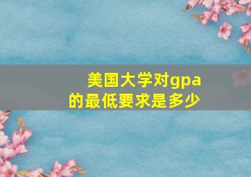 美国大学对gpa的最低要求是多少