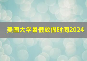 美国大学暑假放假时间2024