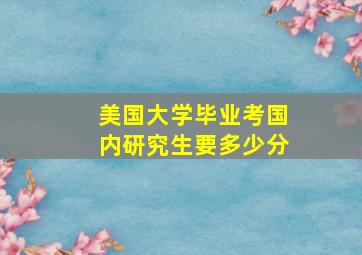 美国大学毕业考国内研究生要多少分