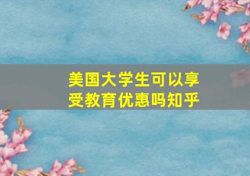 美国大学生可以享受教育优惠吗知乎