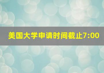 美国大学申请时间截止7:00