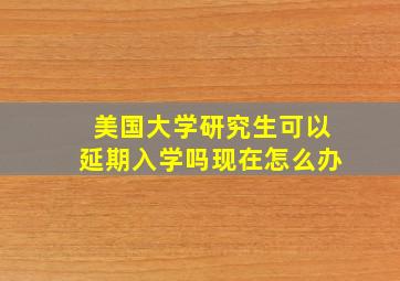 美国大学研究生可以延期入学吗现在怎么办