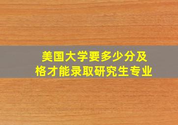 美国大学要多少分及格才能录取研究生专业