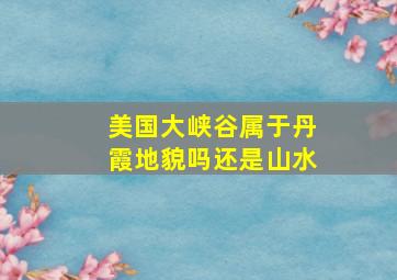 美国大峡谷属于丹霞地貌吗还是山水