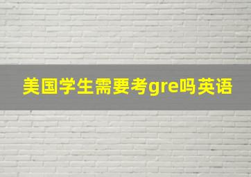 美国学生需要考gre吗英语