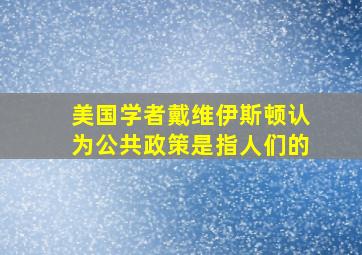 美国学者戴维伊斯顿认为公共政策是指人们的