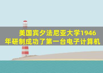 美国宾夕法尼亚大学1946年研制成功了第一台电子计算机