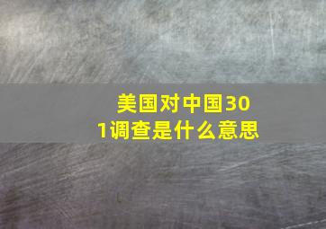 美国对中国301调查是什么意思