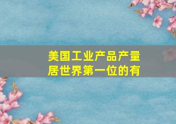 美国工业产品产量居世界第一位的有