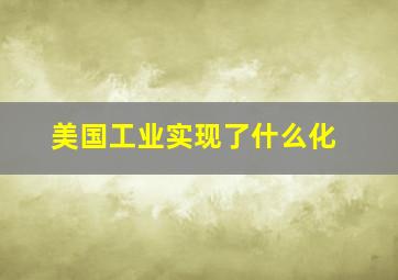 美国工业实现了什么化