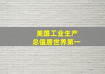 美国工业生产总值居世界第一