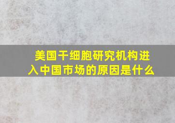 美国干细胞研究机构进入中国市场的原因是什么