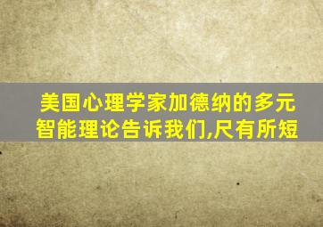 美国心理学家加德纳的多元智能理论告诉我们,尺有所短