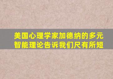 美国心理学家加德纳的多元智能理论告诉我们尺有所短