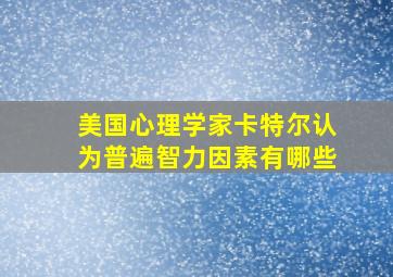 美国心理学家卡特尔认为普遍智力因素有哪些