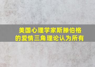 美国心理学家斯滕伯格的爱情三角理论认为所有