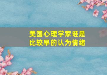 美国心理学家谁是比较早的认为情绪