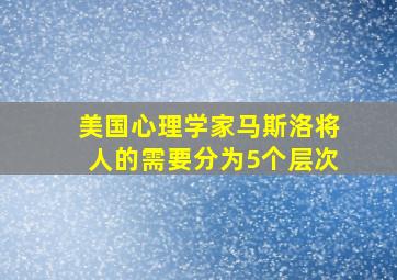 美国心理学家马斯洛将人的需要分为5个层次