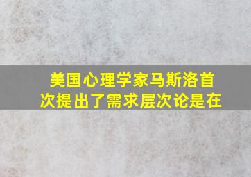 美国心理学家马斯洛首次提出了需求层次论是在