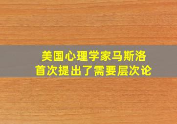 美国心理学家马斯洛首次提出了需要层次论