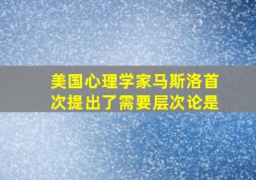 美国心理学家马斯洛首次提出了需要层次论是