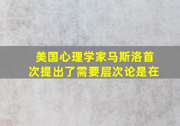 美国心理学家马斯洛首次提出了需要层次论是在