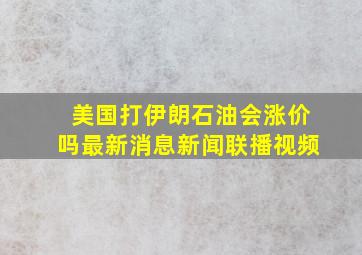 美国打伊朗石油会涨价吗最新消息新闻联播视频