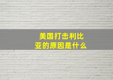 美国打击利比亚的原因是什么