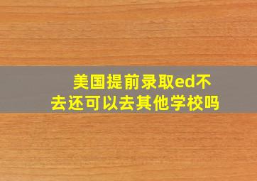 美国提前录取ed不去还可以去其他学校吗