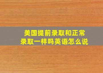 美国提前录取和正常录取一样吗英语怎么说