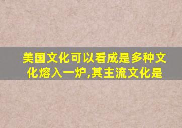 美国文化可以看成是多种文化熔入一炉,其主流文化是