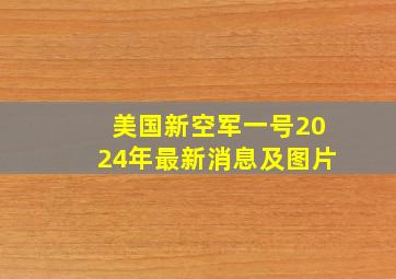 美国新空军一号2024年最新消息及图片