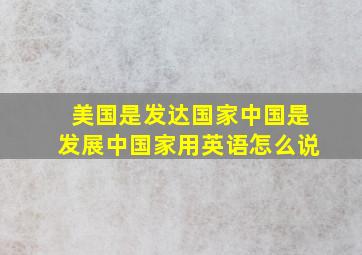 美国是发达国家中国是发展中国家用英语怎么说