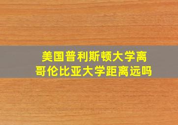 美国普利斯顿大学离哥伦比亚大学距离远吗