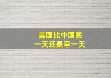 美国比中国晚一天还是早一天