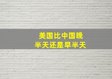 美国比中国晚半天还是早半天