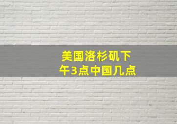 美国洛杉矶下午3点中国几点