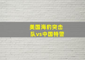 美国海豹突击队vs中国特警