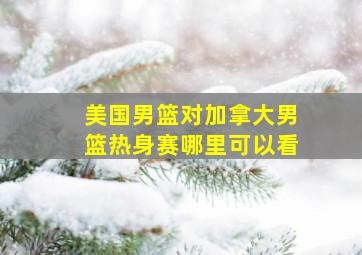 美国男篮对加拿大男篮热身赛哪里可以看