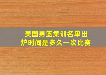 美国男篮集训名单出炉时间是多久一次比赛