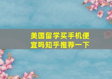 美国留学买手机便宜吗知乎推荐一下