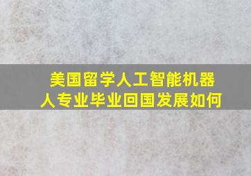 美国留学人工智能机器人专业毕业回国发展如何