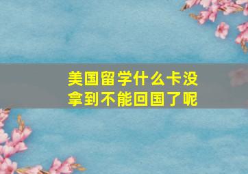 美国留学什么卡没拿到不能回国了呢