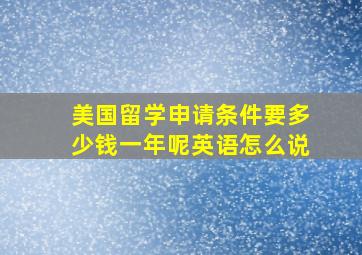 美国留学申请条件要多少钱一年呢英语怎么说