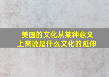 美国的文化从某种意义上来说是什么文化的延伸