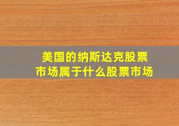 美国的纳斯达克股票市场属于什么股票市场