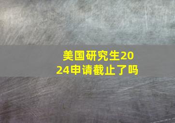 美国研究生2024申请截止了吗