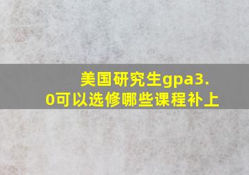 美国研究生gpa3.0可以选修哪些课程补上