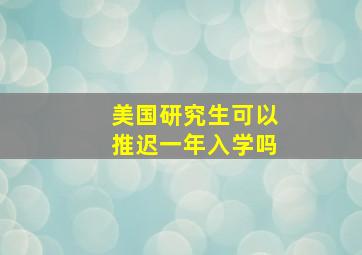 美国研究生可以推迟一年入学吗