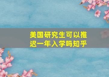 美国研究生可以推迟一年入学吗知乎